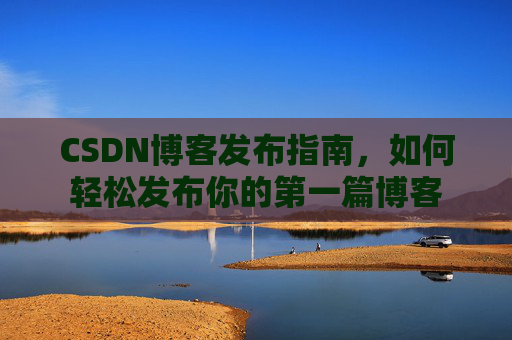 CSDN博客发布指南，如何轻松发布你的第一篇博客